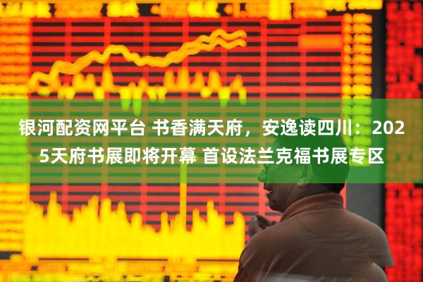 银河配资网平台 书香满天府，安逸读四川：2025天府书展即将开幕 首设法兰克福书展专区