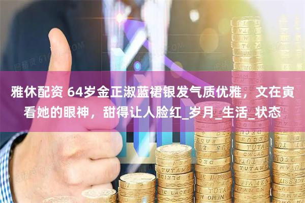 雅休配资 64岁金正淑蓝裙银发气质优雅，文在寅看她的眼神，甜得让人脸红_岁月_生活_状态