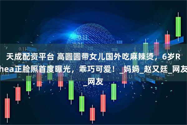 天成配资平台 高圆圆带女儿国外吃麻辣烫，6岁Rhea正脸照首度曝光，乖巧可爱！_妈妈_赵又廷_网友