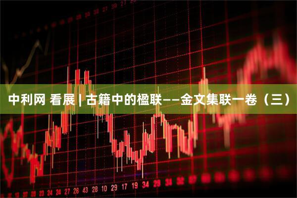 中利网 看展 | 古籍中的楹联——金文集联一卷（三）