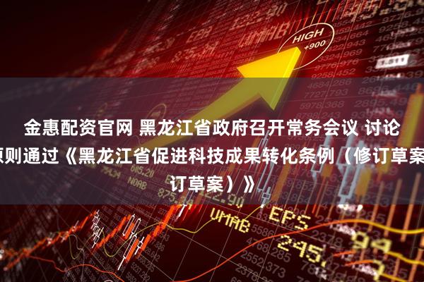 金惠配资官网 黑龙江省政府召开常务会议 讨论并原则通过《黑龙江省促进科技成果转化条例（修订草案）》