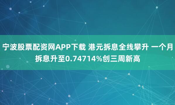 宁波股票配资网APP下载 港元拆息全线攀升 一个月拆息升至0.74714%创三周新高