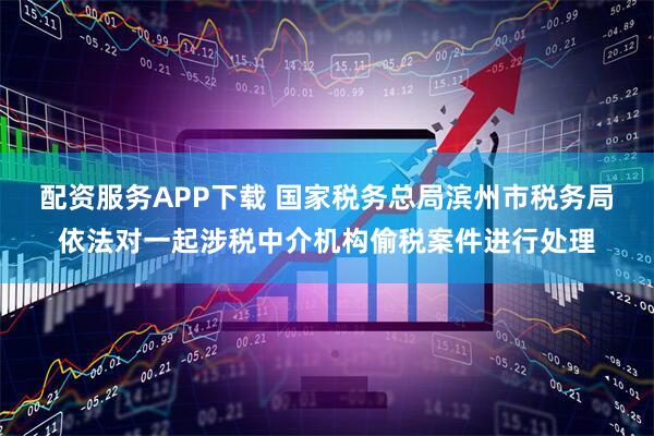 配资服务APP下载 国家税务总局滨州市税务局依法对一起涉税中介机构偷税案件进行处理