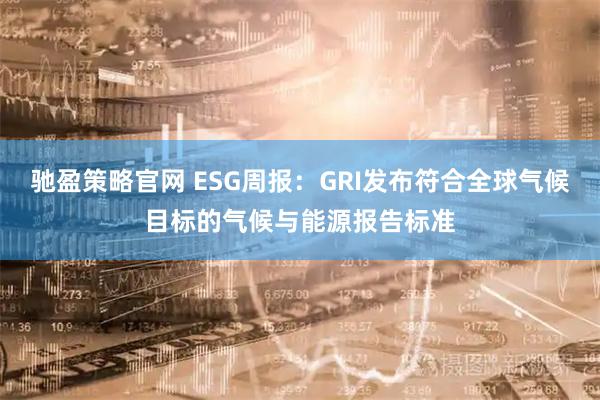 驰盈策略官网 ESG周报：GRI发布符合全球气候目标的气候与能源报告标准