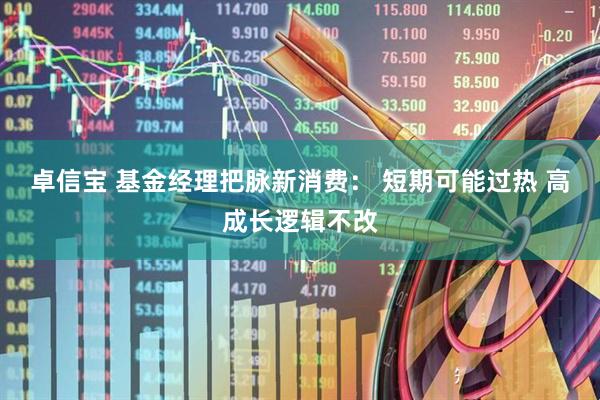 卓信宝 基金经理把脉新消费： 短期可能过热 高成长逻辑不改