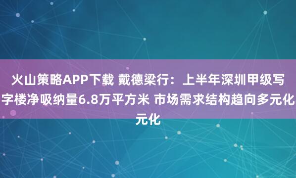 火山策略APP下载 戴德梁行：上半年深圳甲级写字楼净吸纳量6.8万平方米 市场需求结构趋向多元化