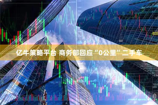 亿牛策略平台 商务部回应“0公里”二手车