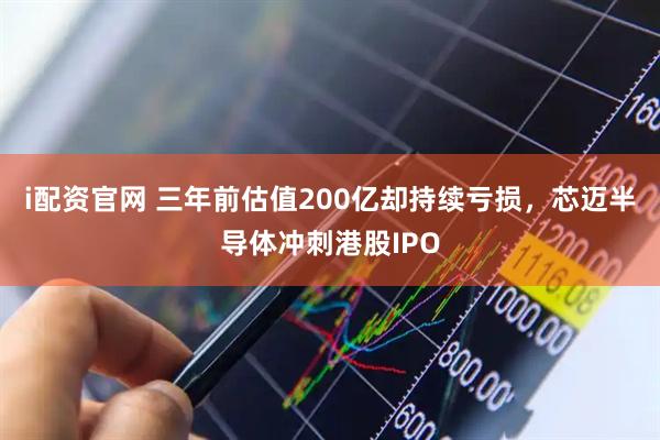 i配资官网 三年前估值200亿却持续亏损，芯迈半导体冲刺港股IPO
