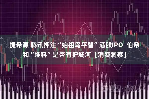 捷希源 腾讯押注“始祖鸟平替”港股IPO  伯希和“堆料”是否有护城河【消费洞察】