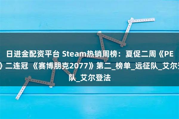 日进金配资平台 Steam热销周榜：夏促二周《PEAK》二连冠 《赛博朋克2077》第二_榜单_远征队_艾尔登法