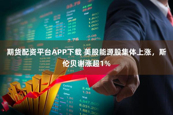 期货配资平台APP下载 美股能源股集体上涨，斯伦贝谢涨超1%