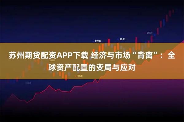 苏州期货配资APP下载 经济与市场“背离”：全球资产配置的变局与应对