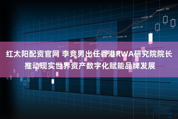 红太阳配资官网 李竞男出任香港RWA研究院院长 推动现实世界资产数字化赋能品牌发展