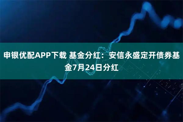 申银优配APP下载 基金分红：安信永盛定开债券基金7月24日分红