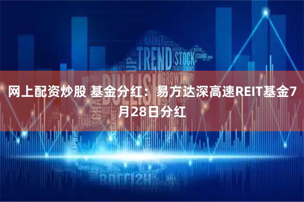 网上配资炒股 基金分红：易方达深高速REIT基金7月28日分红