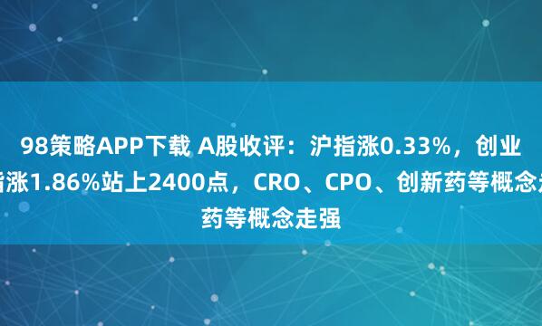 98策略APP下载 A股收评：沪指涨0.33%，创业板指涨1.86%站上2400点，CRO、CPO、创新药等概念走强