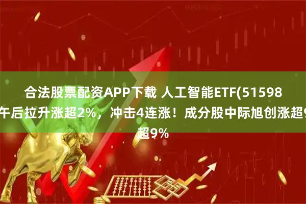 合法股票配资APP下载 人工智能ETF(515980)午后拉升涨超2%，冲击4连涨！成分股中际旭创涨超9%