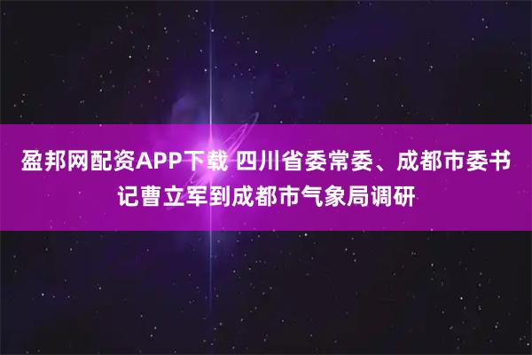 盈邦网配资APP下载 四川省委常委、成都市委书记曹立军到成都市气象局调研