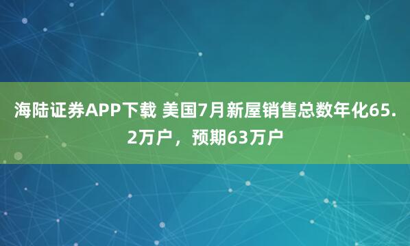 海陆证券APP下载 美国7月新屋销售总数年化65.2万户，预期63万户