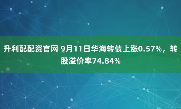升利配配资官网 9月11日华海转债上涨0.57%，转股溢价率74.84%