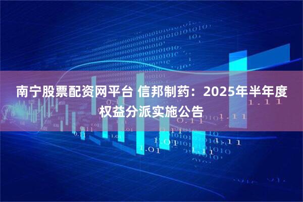 南宁股票配资网平台 信邦制药：2025年半年度权益分派实施公告