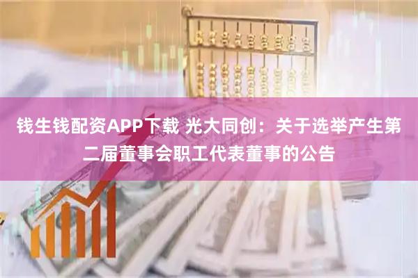 钱生钱配资APP下载 光大同创：关于选举产生第二届董事会职工代表董事的公告