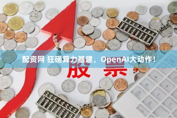 配资网 狂砸算力基建，OpenAI大动作！