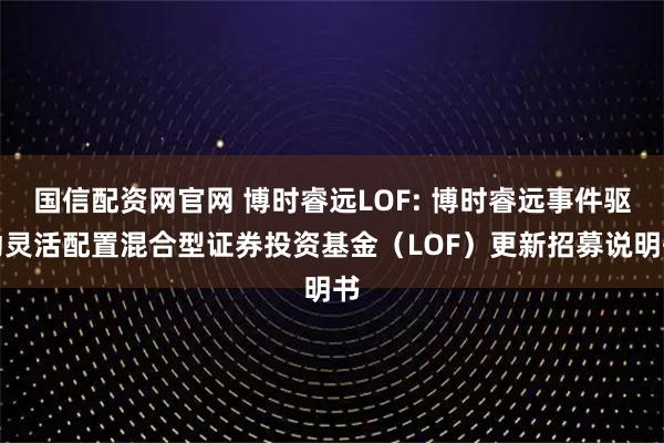 国信配资网官网 博时睿远LOF: 博时睿远事件驱动灵活配置混合型证券投资基金（LOF）更新招募说明书
