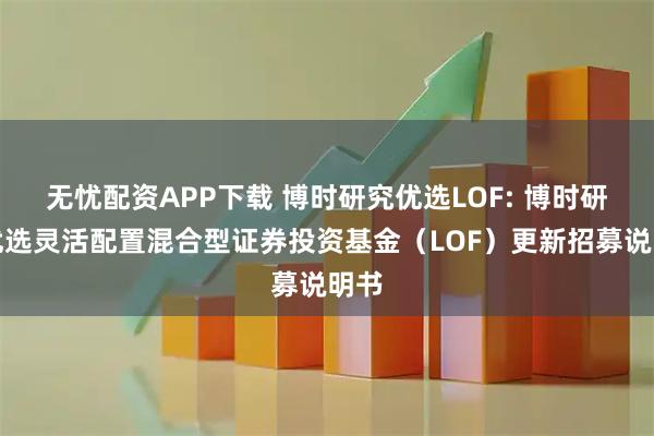 无忧配资APP下载 博时研究优选LOF: 博时研究优选灵活配置混合型证券投资基金（LOF）更新招募说明书