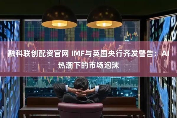 融科联创配资官网 IMF与英国央行齐发警告：AI热潮下的市场泡沫