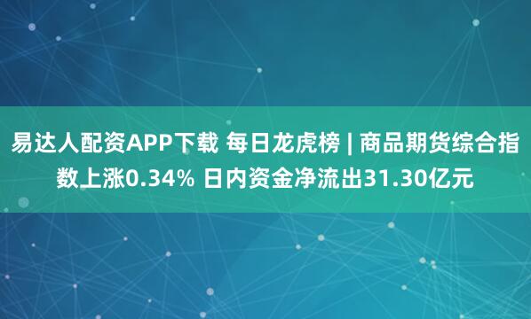 易达人配资APP下载 每日龙虎榜 | 商品期货综合指数上涨0.34% 日内资金净流出31.30亿元