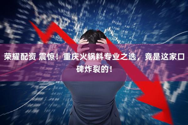 荣耀配资 震惊！重庆火锅料专业之选，竟是这家口碑炸裂的！