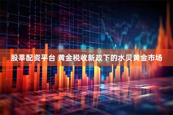 股莘配资平台 黄金税收新政下的水贝黄金市场