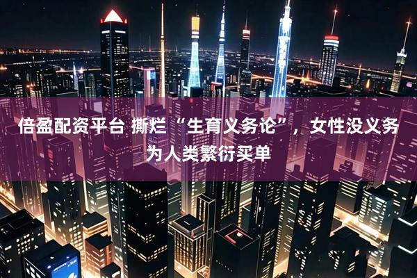 倍盈配资平台 撕烂 “生育义务论”，女性没义务为人类繁衍买单