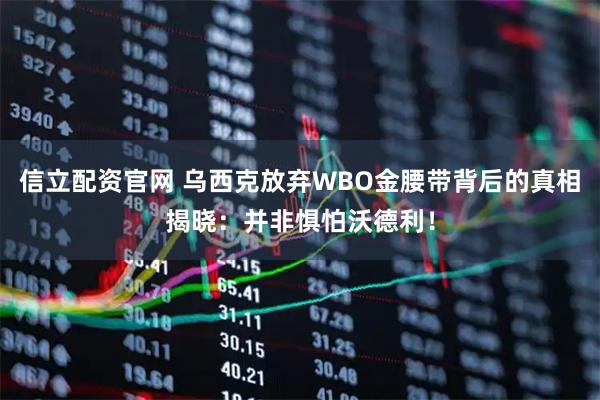 信立配资官网 乌西克放弃WBO金腰带背后的真相揭晓：并非惧怕沃德利！