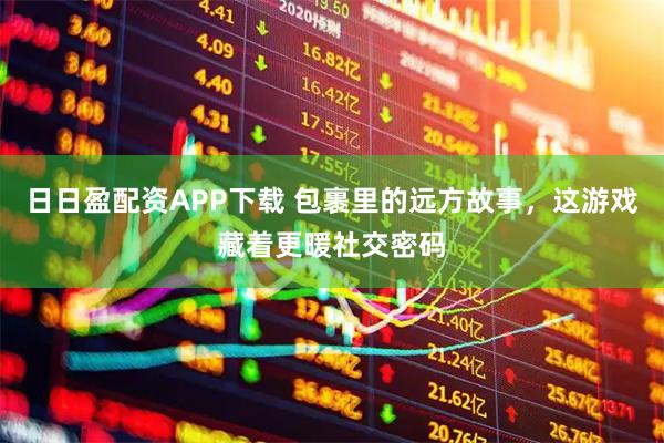 日日盈配资APP下载 包裹里的远方故事，这游戏藏着更暖社交密码