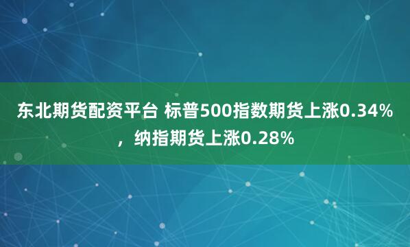 东北期货配资平台 标普500指数期货上涨0.34%，纳指期货上涨0.28%
