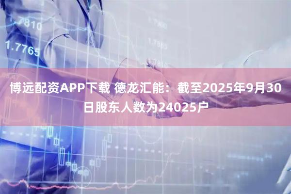 博远配资APP下载 德龙汇能：截至2025年9月30日股东人数为24025户
