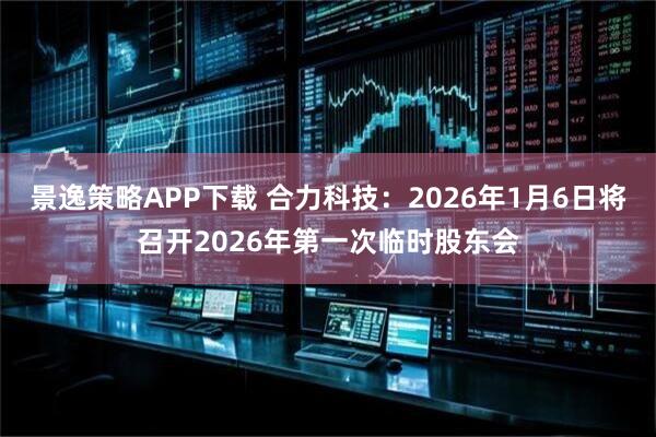 景逸策略APP下载 合力科技：2026年1月6日将召开2026年第一次临时股东会