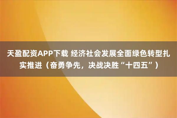 天盈配资APP下载 经济社会发展全面绿色转型扎实推进（奋勇争先，决战决胜“十四五”）