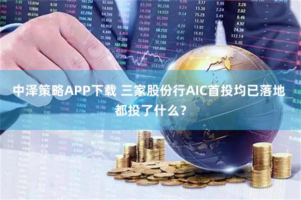 中泽策略APP下载 三家股份行AIC首投均已落地 都投了什么？