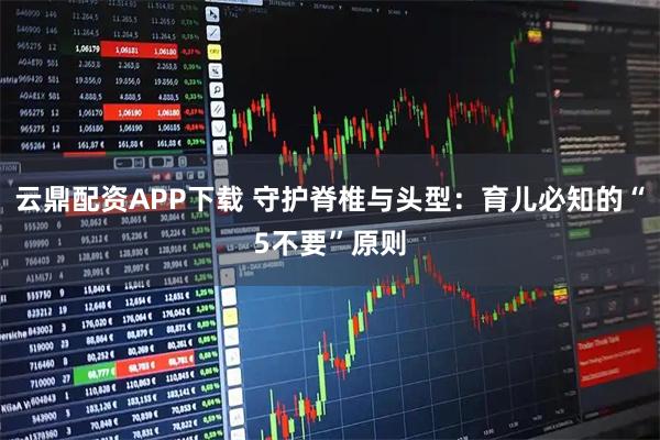 云鼎配资APP下载 守护脊椎与头型：育儿必知的“5不要”原则