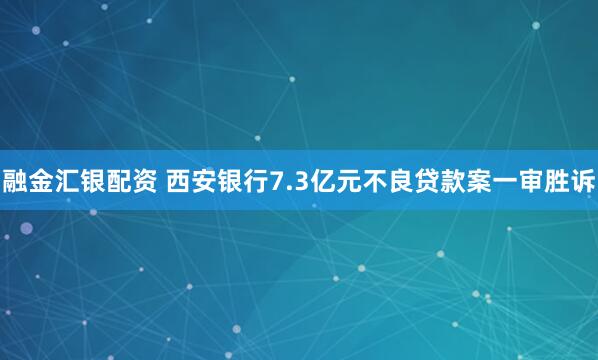 融金汇银配资 西安银行7.3亿元不良贷款案一审胜诉