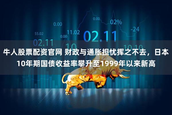 牛人股票配资官网 财政与通胀担忧挥之不去，日本10年期国债收益率攀升至1999年以来新高