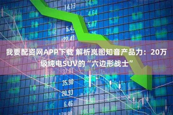 我要配资网APP下载 解析岚图知音产品力：20万级纯电SUV的“六边形战士”