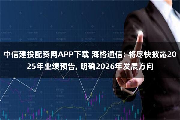 中信建投配资网APP下载 海格通信: 将尽快披露2025年业绩预告, 明确2026年发展方向