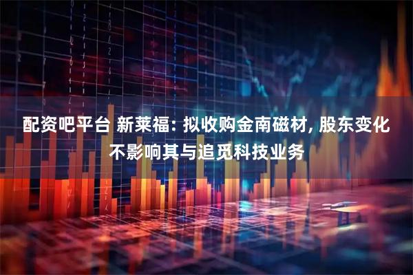 配资吧平台 新莱福: 拟收购金南磁材, 股东变化不影响其与追觅科技业务