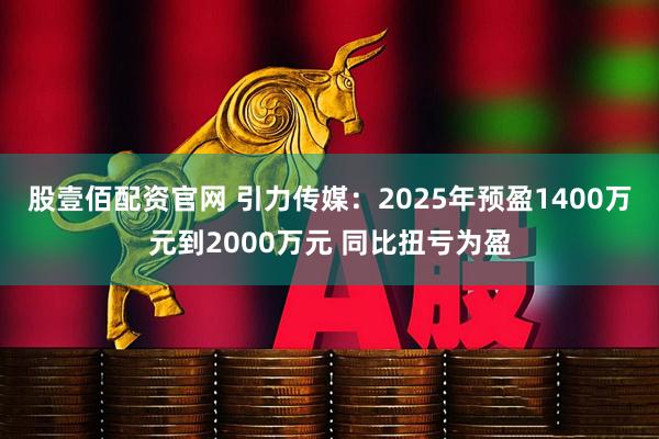 股壹佰配资官网 引力传媒：2025年预盈1400万元到2000万元 同比扭亏为盈