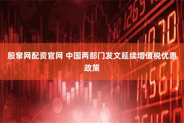 股窜网配资官网 中国两部门发文延续增值税优惠政策