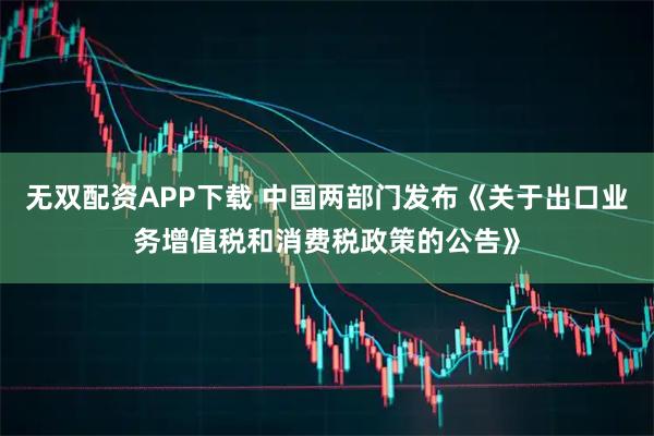 无双配资APP下载 中国两部门发布《关于出口业务增值税和消费税政策的公告》